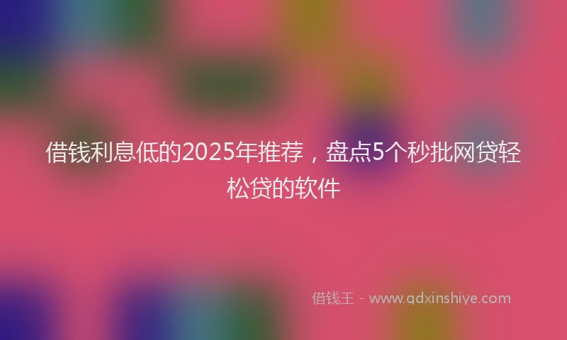 借钱利息低的2025年推荐，盘点5个秒批网贷轻松贷的软件