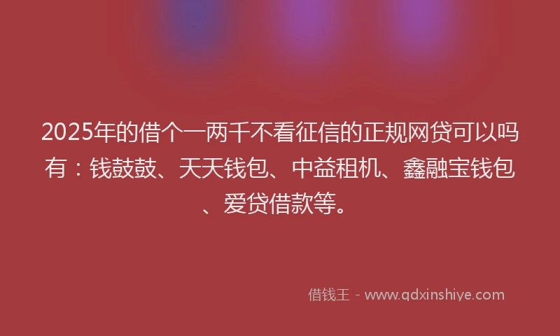 2025年的借个一两千不看征信的正规网贷可以吗有：钱鼓鼓、天天钱包、中益租机、鑫融宝钱包、爱贷借款等。