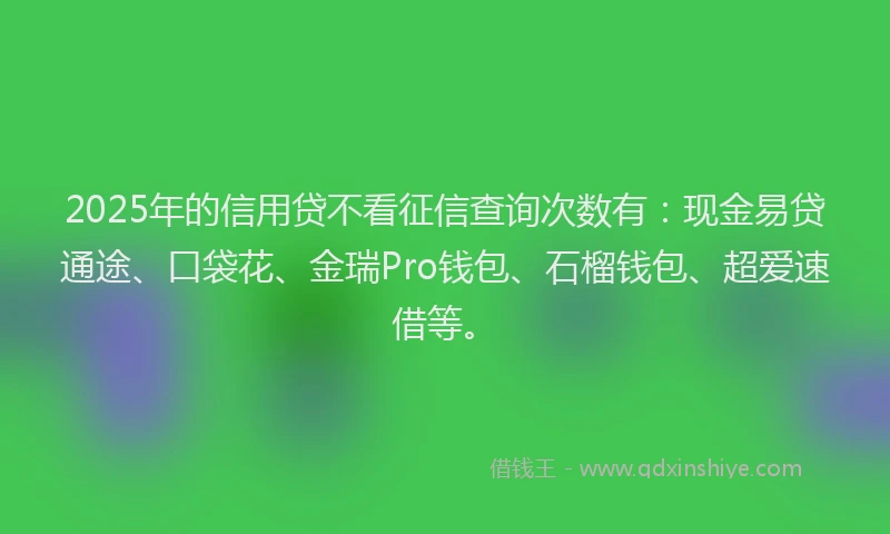 2025年的信用贷不看征信查询次数有：现金易贷通途、口袋花、金瑞Pro钱包、石榴钱包、超爱速借等。