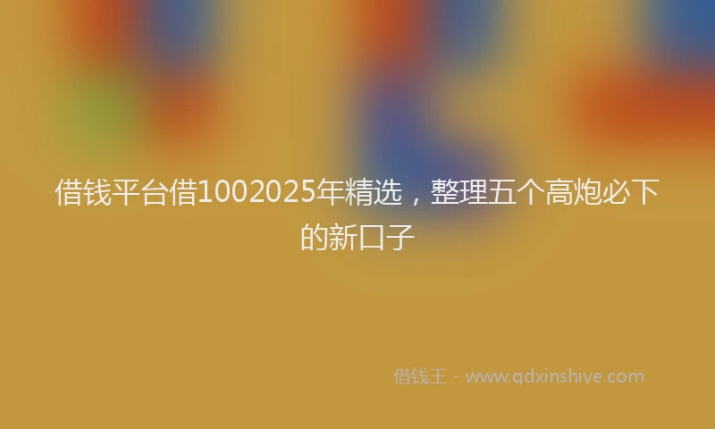 借钱平台借1002025年精选，整理五个高炮必下的新口子