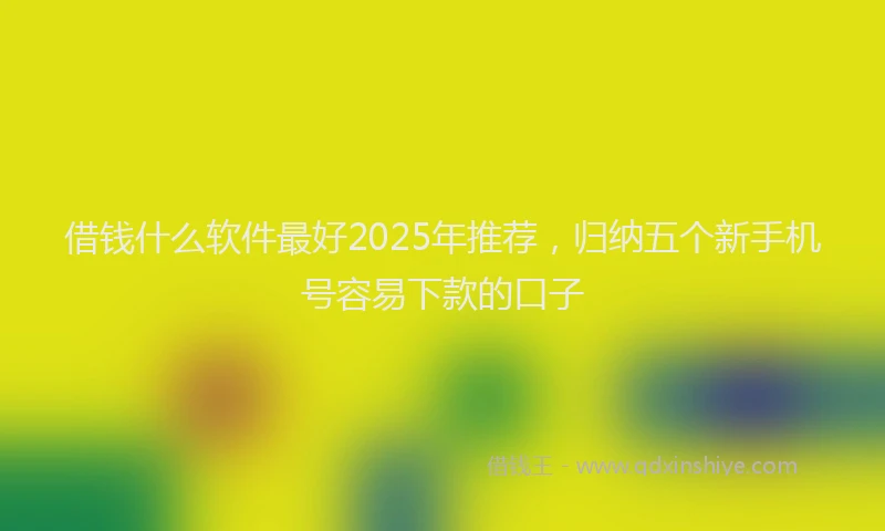借钱什么软件最好2025年推荐，归纳五个新手机号容易下款的口子