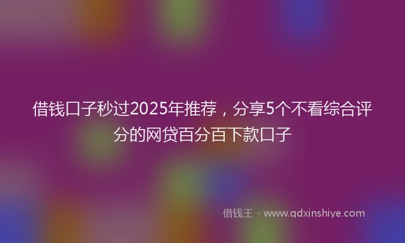 借钱口子秒过2025年推荐，分享5个不看综合评分的网贷百分百下款口子