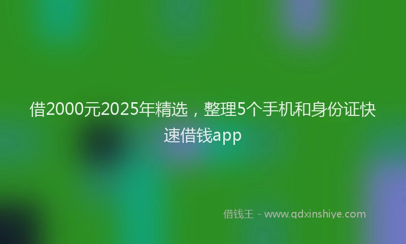 借2000元2025年精选，整理5个手机和身份证快速借钱app