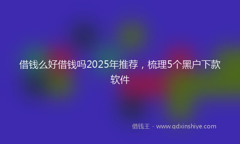 借钱么好借钱吗2025年推荐,梳理5个黑户下款软件