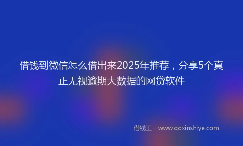 借钱到微信怎么借出来2025年推荐,分享5个真正无视逾期大数据的网贷软件