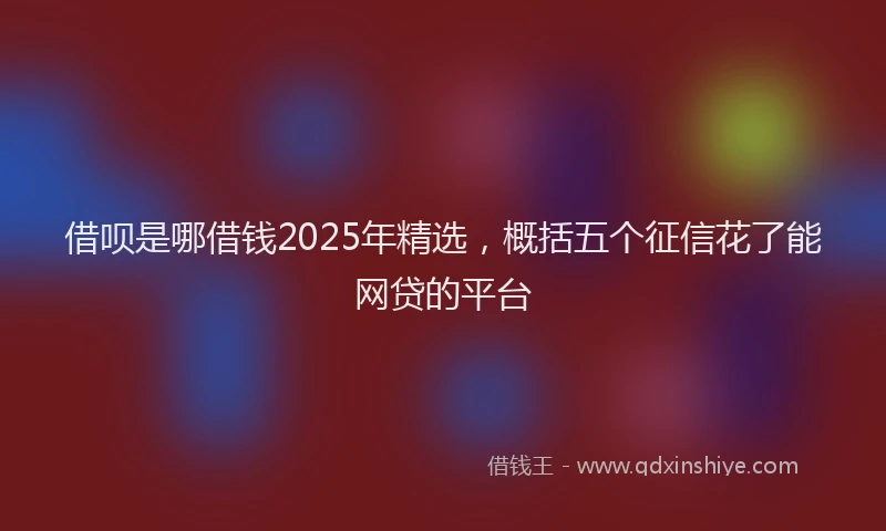 借呗是哪借钱2025年精选，概括五个征信花了能网贷的平台