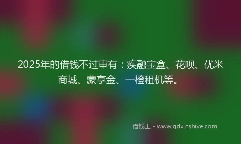 2025年的借钱不过审有：疾融宝盒、花呗、优米商城、蒙享金、一橙租机等。