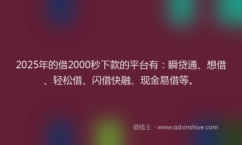 2025年的借2000秒下款的平台有：瞬贷通、想借、轻松借、闪借快融、现金易借等。