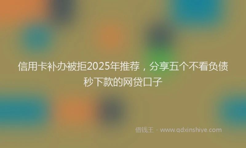 信用卡补办被拒2025年推荐，分享五个不看负债秒下款的网贷口子