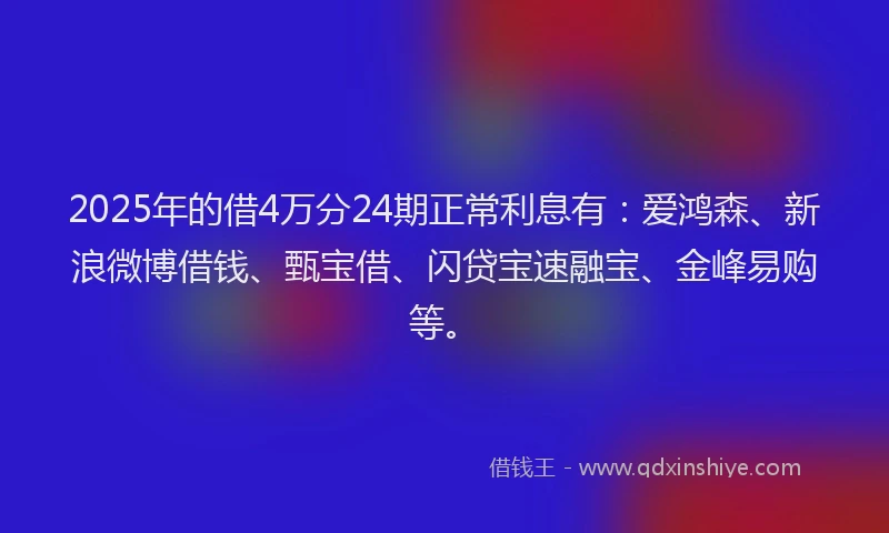 2025年的借4万分24期正常利息有：爱鸿森、新浪微博借钱、甄宝借、闪贷宝速融宝、金峰易购等。
