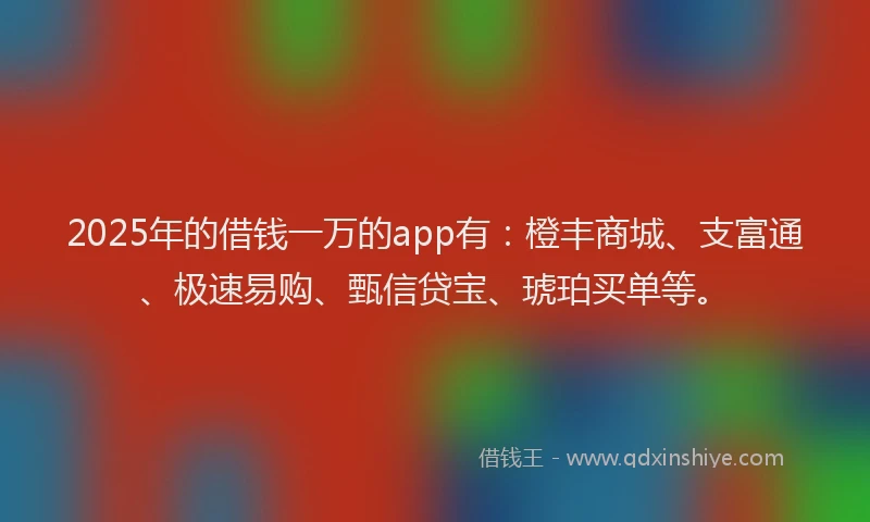 2025年的借钱一万的app有：橙丰商城、支富通、极速易购、甄信贷宝、琥珀买单等。