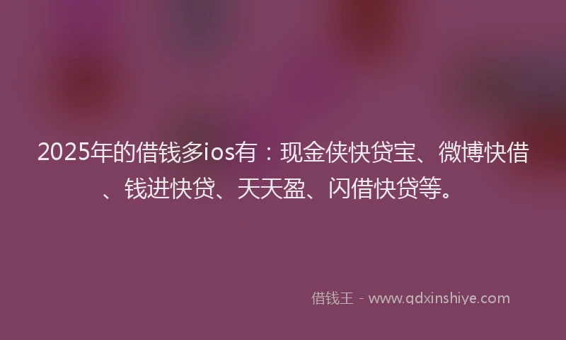 2025年的借钱多ios有：现金侠快贷宝、微博快借、钱进快贷、天天盈、闪借快贷等。