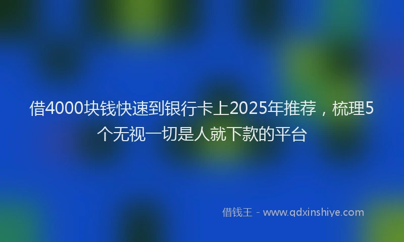 借4000块钱快速到银行卡上2025年推荐，梳理5个无视一切是人就下款的平台