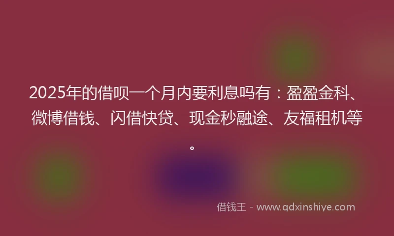 2025年的借呗一个月内要利息吗有：盈盈金科、微博借钱、闪借快贷、现金秒融途、友福租机等。