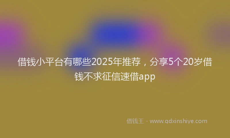 借钱小平台有哪些2025年推荐，分享5个20岁借钱不求征信速借app