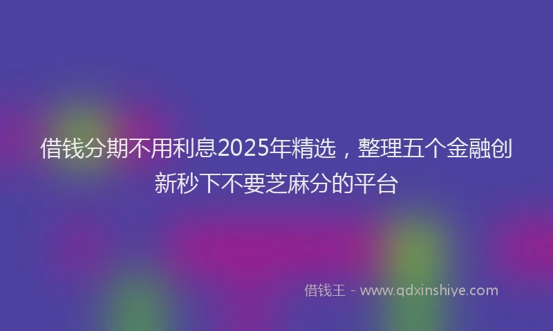 借钱分期不用利息2025年精选，整理五个金融创新秒下不要芝麻分的平台