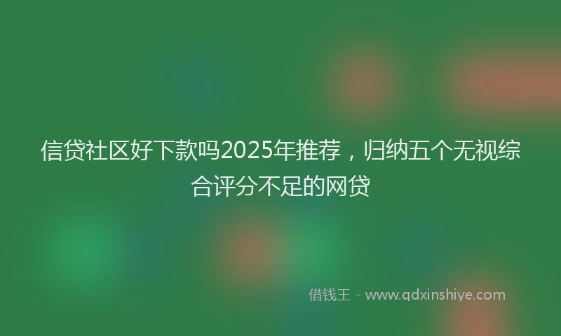 信贷社区好下款吗2025年推荐，归纳五个无视综合评分不足的网贷