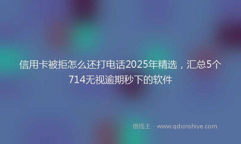 信用卡被拒怎么还打电话2025年精选，汇总5个714无视逾期秒下的软件