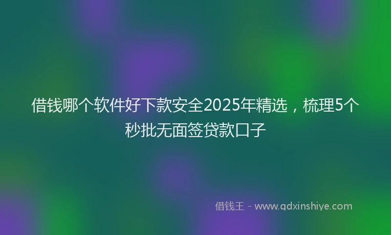 借钱哪个软件好下款安全2025年精选，梳理5个秒批无面签贷款口子