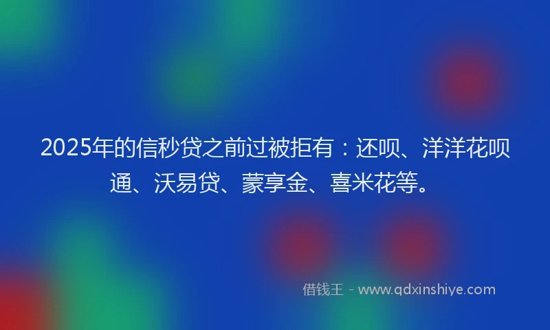 2025年的信秒贷之前过被拒有：还呗、洋洋花呗通、沃易贷、蒙享金、喜米花等。