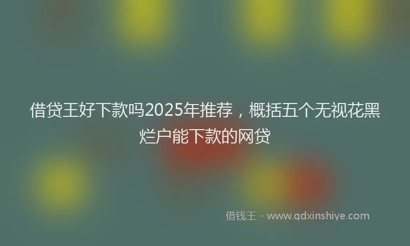 借贷王好下款吗2025年推荐，概括五个无视花黑烂户能下款的网贷