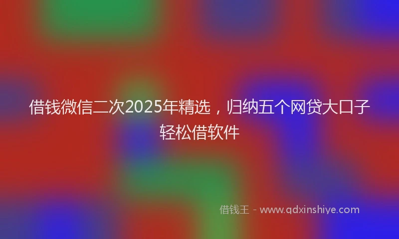 借钱微信二次2025年精选，归纳五个网贷大口子轻松借软件