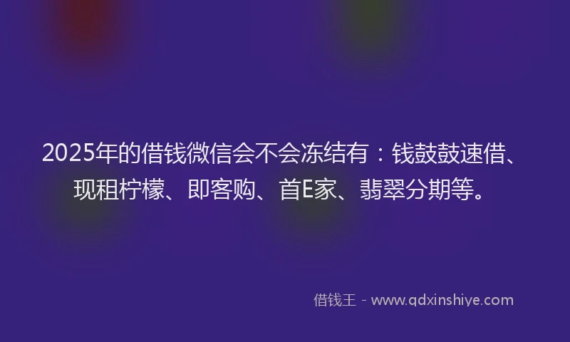 2025年的借钱微信会不会冻结有：钱鼓鼓速借、现租柠檬、即客购、首E家、翡翠分期等。
