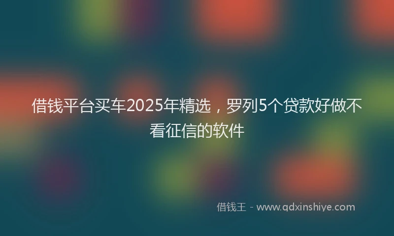 借钱平台买车2025年精选，罗列5个贷款好做不看征信的软件