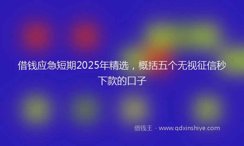 借钱应急短期2025年精选，概括五个无视征信秒下款的口子