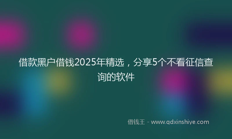 借款黑户借钱2025年精选，分享5个不看征信查询的软件