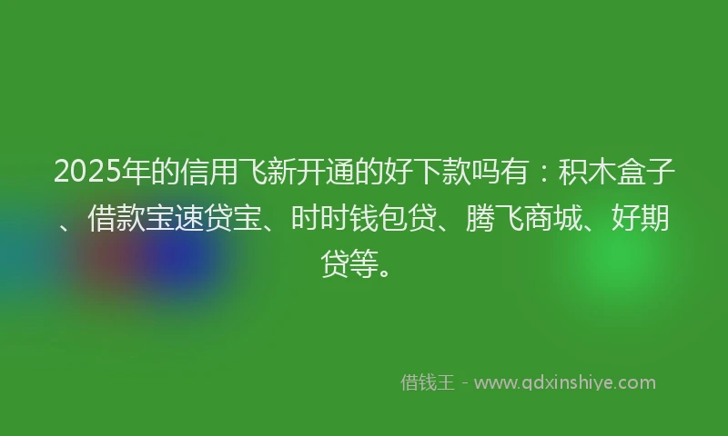 2025年的信用飞新开通的好下款吗有:积木盒子、借款宝速贷宝、时时钱包贷、腾飞商城、好期贷等。
