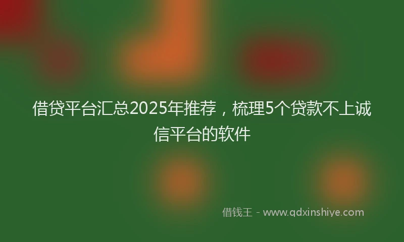 借贷平台汇总2025年推荐，梳理5个贷款不上诚信平台的软件