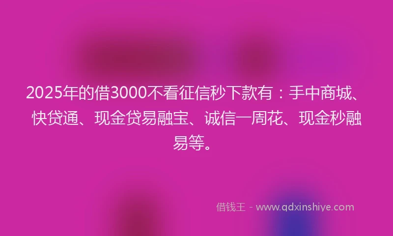 2025年的借3000不看征信秒下款有：手中商城、快贷通、现金贷易融宝、诚信一周花、现金秒融易等。
