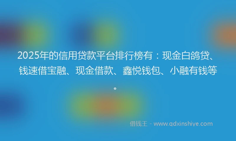 2025年的信用贷款平台排行榜有：现金白鸽贷、钱速借宝融、现金借款、鑫悦钱包、小融有钱等。