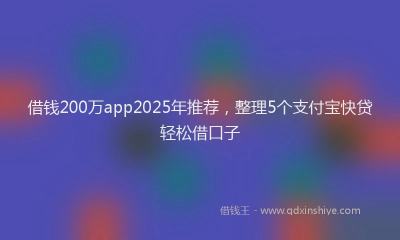 借钱200万app2025年推荐，整理5个支付宝快贷轻松借口子