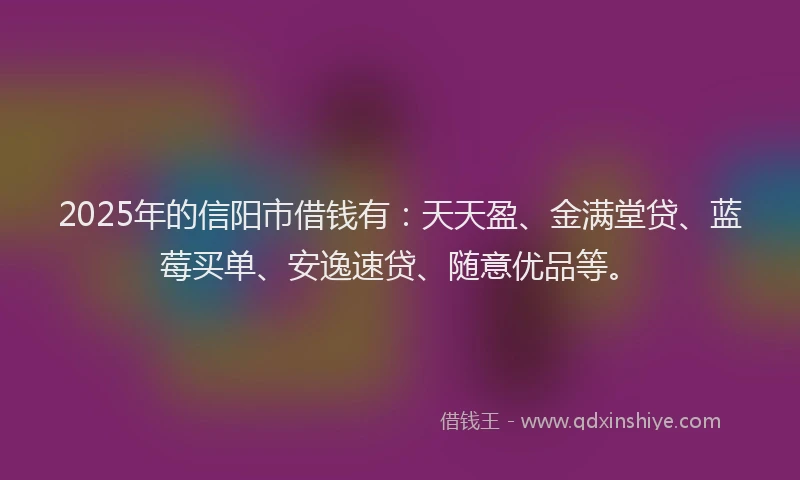 2025年的信阳市借钱有：天天盈、金满堂贷、蓝莓买单、安逸速贷、随意优品等。