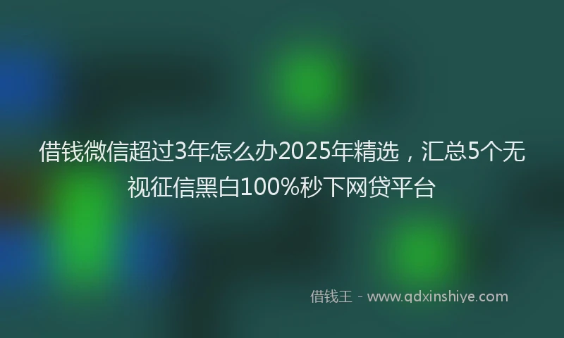 借钱微信超过3年怎么办2025年精选,汇总5个无视征信黑白100%秒下网贷平台
