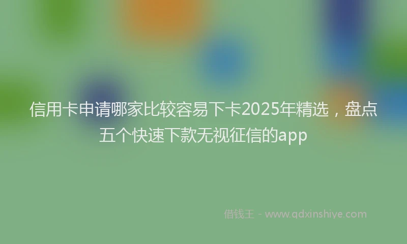 信用卡申请哪家比较容易下卡2025年精选，盘点五个快速下款无视征信的app
