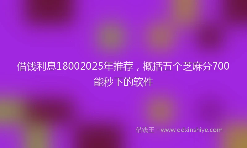 借钱利息18002025年推荐，概括五个芝麻分700能秒下的软件