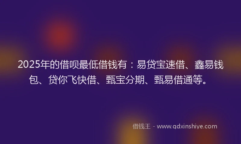 2025年的借呗最低借钱有：易贷宝速借、鑫易钱包、贷你飞快借、甄宝分期、甄易借通等。