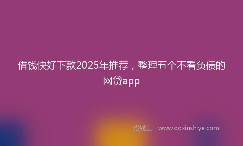借钱快好下款2025年推荐，整理五个不看负债的网贷app