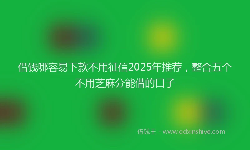 借钱哪容易下款不用征信2025年推荐，整合五个不用芝麻分能借的口子