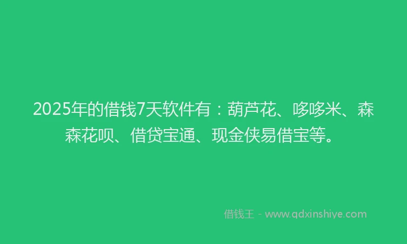 2025年的借钱7天软件有：葫芦花、哆哆米、森森花呗、借贷宝通、现金侠易借宝等。