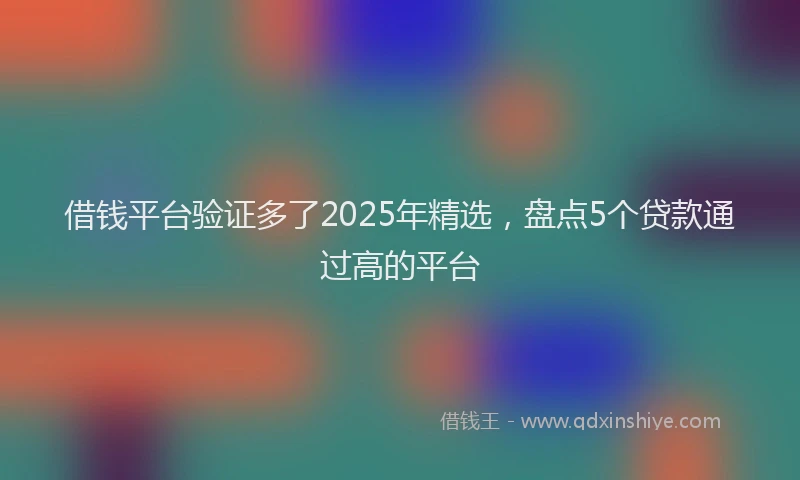 借钱平台验证多了2025年精选，盘点5个贷款通过高的平台