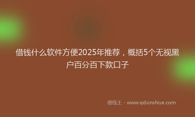 借钱什么软件方便2025年推荐,概括5个无视黑户百分百下款口子