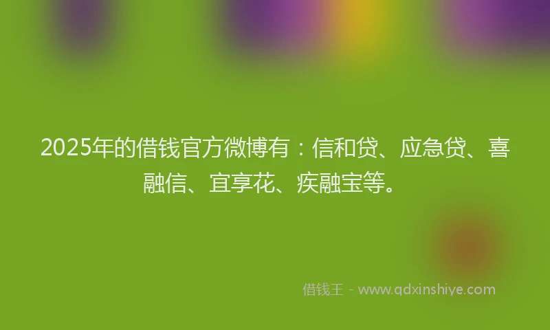 2025年的借钱官方微博有：信和贷、应急贷、喜融信、宜享花、疾融宝等。