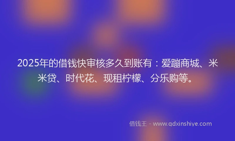 2025年的借钱快审核多久到账有：爱蹦商城、米米贷、时代花、现租柠檬、分乐购等。