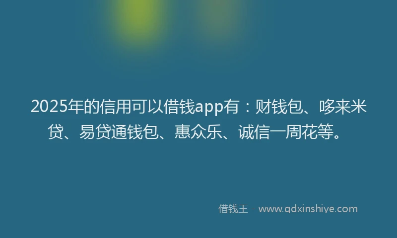 2025年的信用可以借钱app有：财钱包、哆来米贷、易贷通钱包、惠众乐、诚信一周花等。