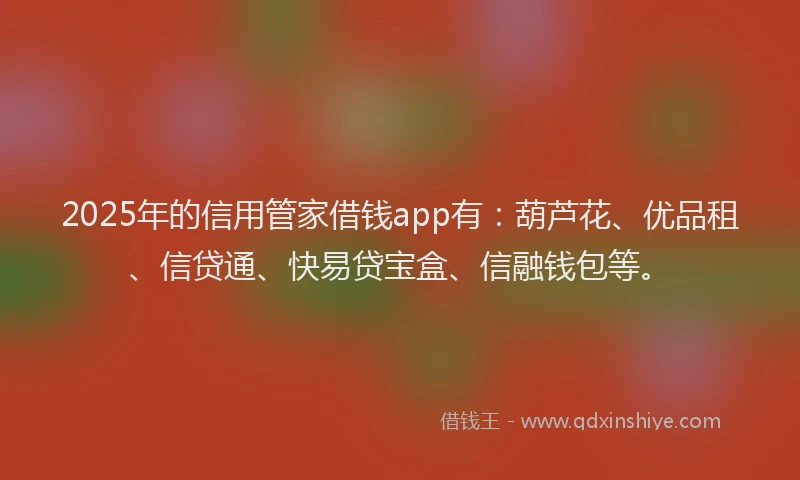 2025年的信用管家借钱app有：葫芦花、优品租、信贷通、快易贷宝盒、信融钱包等。