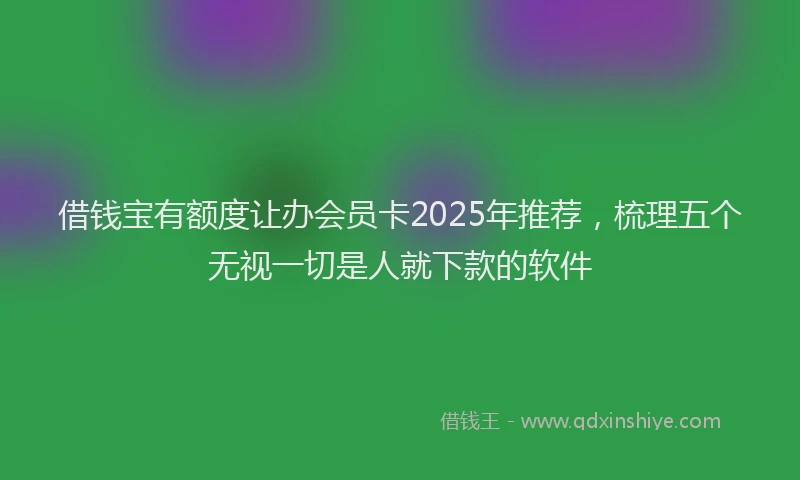借钱宝有额度让办会员卡2025年推荐，梳理五个无视一切是人就下款的软件